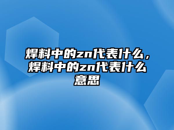 焊料中的zn代表什么，焊料中的zn代表什么意思