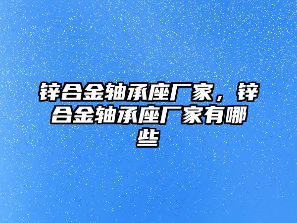 鋅合金軸承座廠家，鋅合金軸承座廠家有哪些