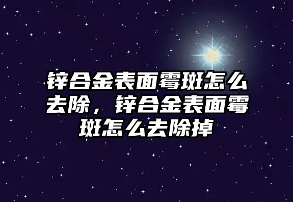 鋅合金表面霉斑怎么去除，鋅合金表面霉斑怎么去除掉