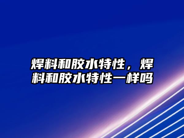 焊料和膠水特性，焊料和膠水特性一樣嗎