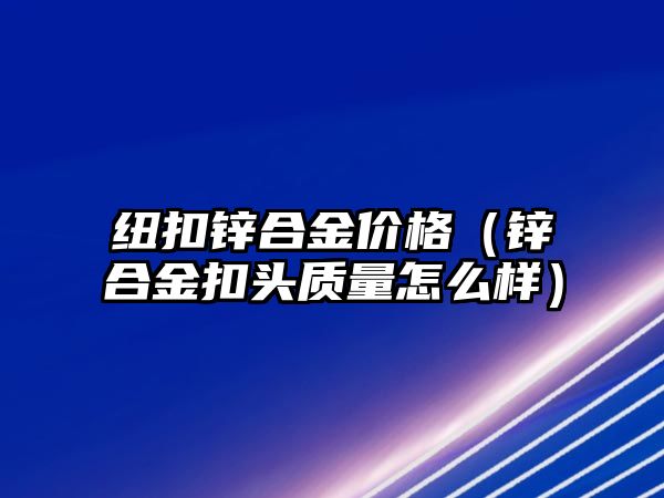 紐扣鋅合金價格（鋅合金扣頭質量怎么樣）