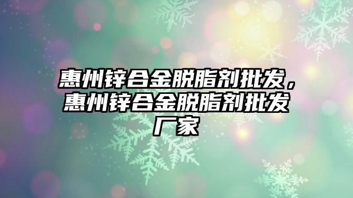 惠州鋅合金脫脂劑批發(fā)，惠州鋅合金脫脂劑批發(fā)廠家