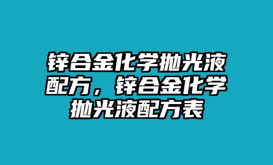 鋅合金化學(xué)拋光液配方，鋅合金化學(xué)拋光液配方表