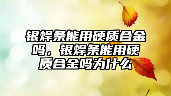 銀焊條能用硬質(zhì)合金嗎，銀焊條能用硬質(zhì)合金嗎為什么