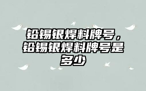 鉛錫銀焊料牌號，鉛錫銀焊料牌號是多少