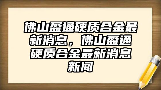 佛山盈通硬質(zhì)合金最新消息，佛山盈通硬質(zhì)合金最新消息新聞