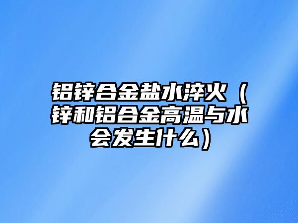 鋁鋅合金鹽水淬火（鋅和鋁合金高溫與水會(huì)發(fā)生什么）