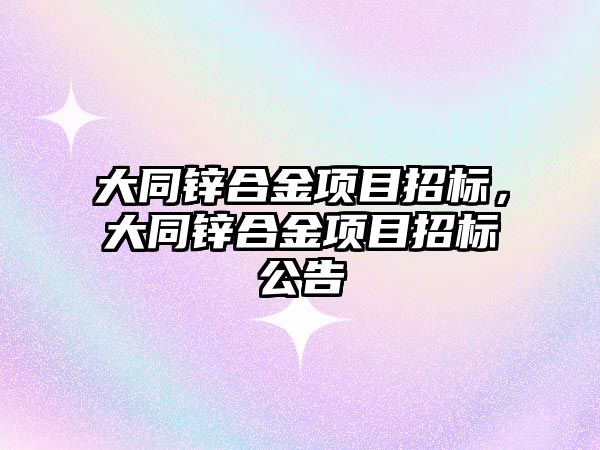 大同鋅合金項目招標，大同鋅合金項目招標公告