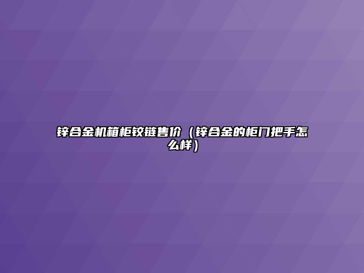 鋅合金機(jī)箱柜鉸鏈?zhǔn)蹆r(jià)（鋅合金的柜門把手怎么樣）