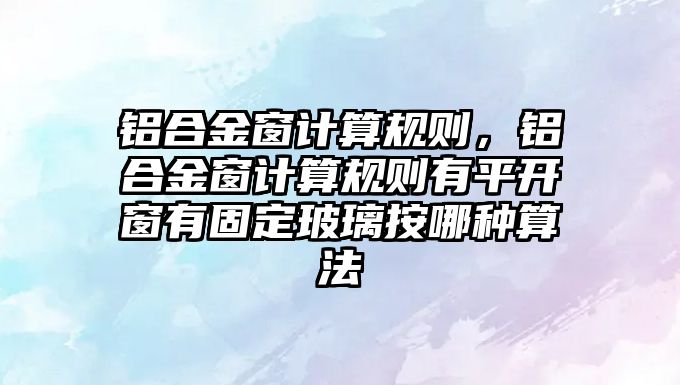 鋁合金窗計算規(guī)則，鋁合金窗計算規(guī)則有平開窗有固定玻璃按哪種算法