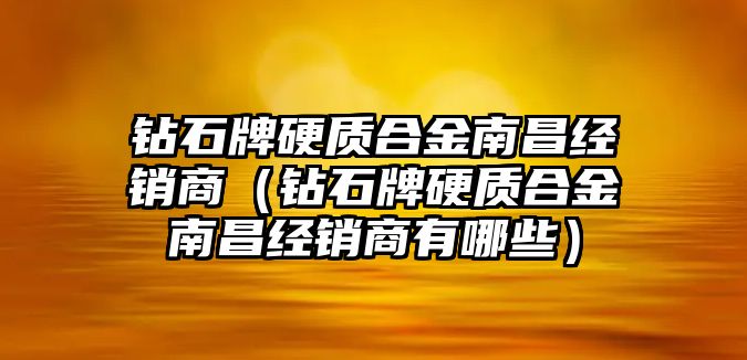 鉆石牌硬質(zhì)合金南昌經(jīng)銷商（鉆石牌硬質(zhì)合金南昌經(jīng)銷商有哪些）