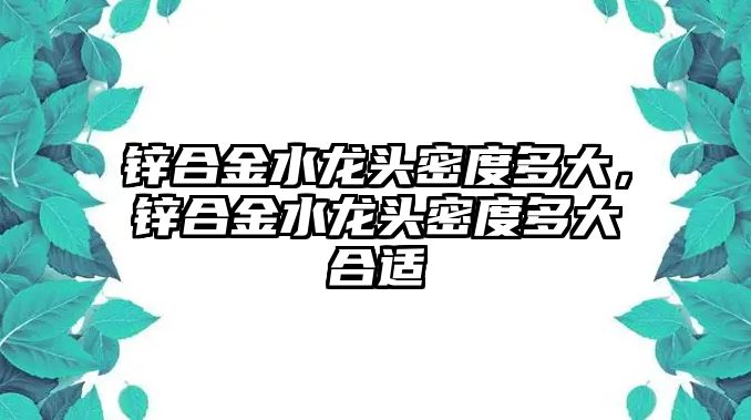 鋅合金水龍頭密度多大，鋅合金水龍頭密度多大合適