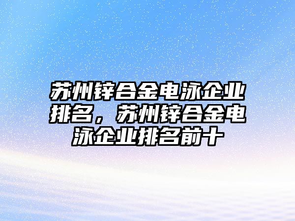 蘇州鋅合金電泳企業(yè)排名，蘇州鋅合金電泳企業(yè)排名前十