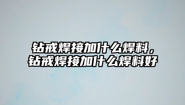 鉆戒焊接加什么焊料，鉆戒焊接加什么焊料好