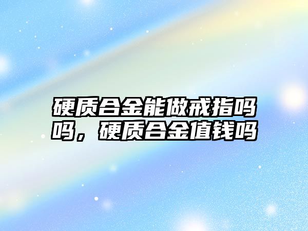 硬質合金能做戒指嗎嗎，硬質合金值錢嗎