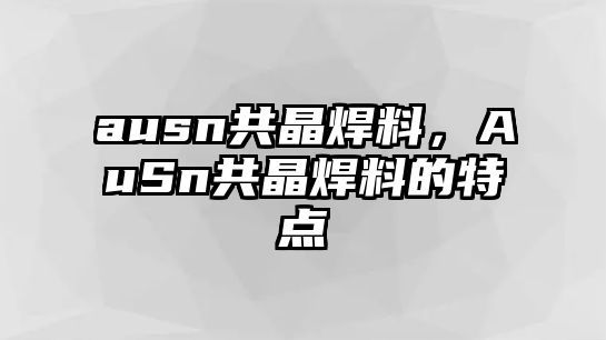 ausn共晶焊料，AuSn共晶焊料的特點