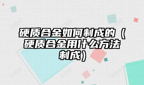 硬質(zhì)合金如何制成的（硬質(zhì)合金用什么方法制成）