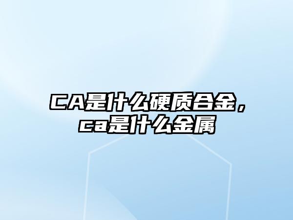 CA是什么硬質(zhì)合金，ca是什么金屬