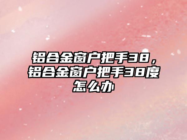 鋁合金窗戶(hù)把手38，鋁合金窗戶(hù)把手38度怎么辦