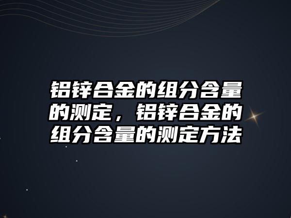 鋁鋅合金的組分含量的測定，鋁鋅合金的組分含量的測定方法