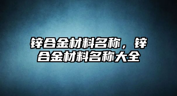 鋅合金材料名稱，鋅合金材料名稱大全