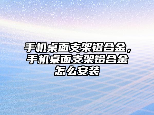 手機桌面支架鋁合金，手機桌面支架鋁合金怎么安裝