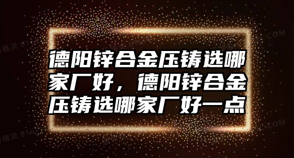 德陽鋅合金壓鑄選哪家廠好，德陽鋅合金壓鑄選哪家廠好一點