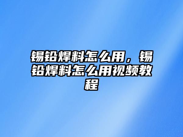 錫鉛焊料怎么用，錫鉛焊料怎么用視頻教程