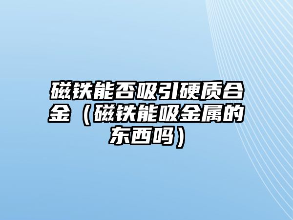 磁鐵能否吸引硬質合金（磁鐵能吸金屬的東西嗎）