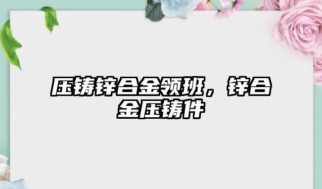 壓鑄鋅合金領(lǐng)班，鋅合金壓鑄件