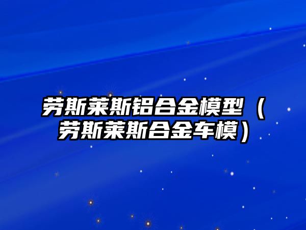 勞斯萊斯鋁合金模型（勞斯萊斯合金車模）