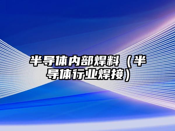 半導(dǎo)體內(nèi)部焊料（半導(dǎo)體行業(yè)焊接）