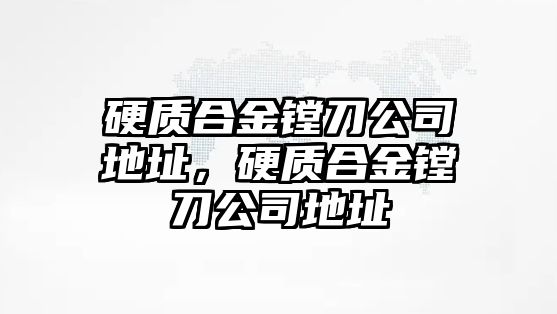 硬質(zhì)合金鏜刀公司地址，硬質(zhì)合金鏜刀公司地址