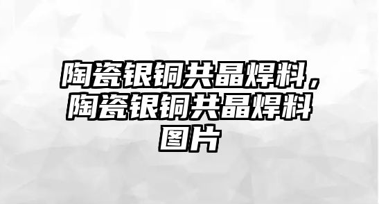 陶瓷銀銅共晶焊料，陶瓷銀銅共晶焊料圖片