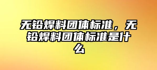 無鉛焊料團體標準，無鉛焊料團體標準是什么