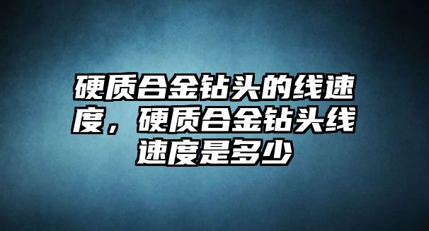 硬質(zhì)合金鉆頭的線速度，硬質(zhì)合金鉆頭線速度是多少