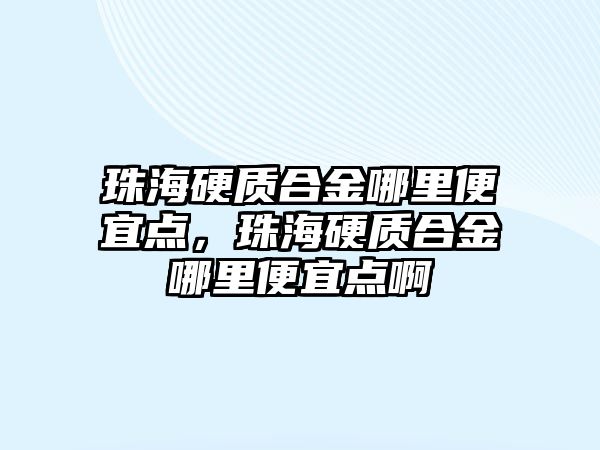 珠海硬質(zhì)合金哪里便宜點，珠海硬質(zhì)合金哪里便宜點啊