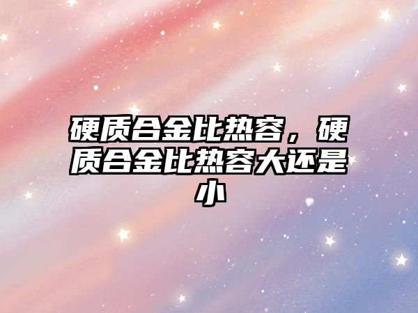 硬質(zhì)合金比熱容，硬質(zhì)合金比熱容大還是小