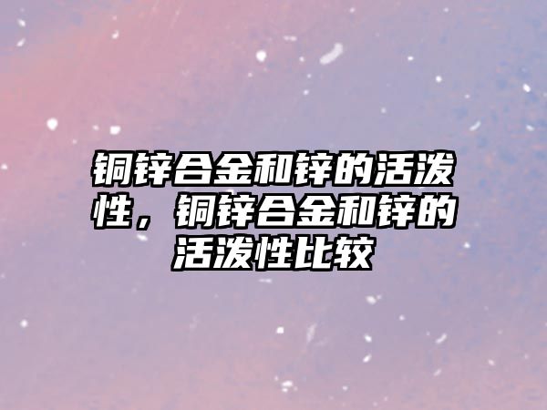 銅鋅合金和鋅的活潑性，銅鋅合金和鋅的活潑性比較