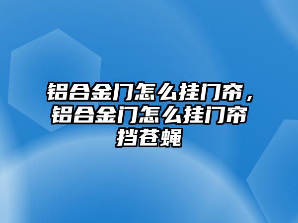 鋁合金門怎么掛門簾，鋁合金門怎么掛門簾擋蒼蠅