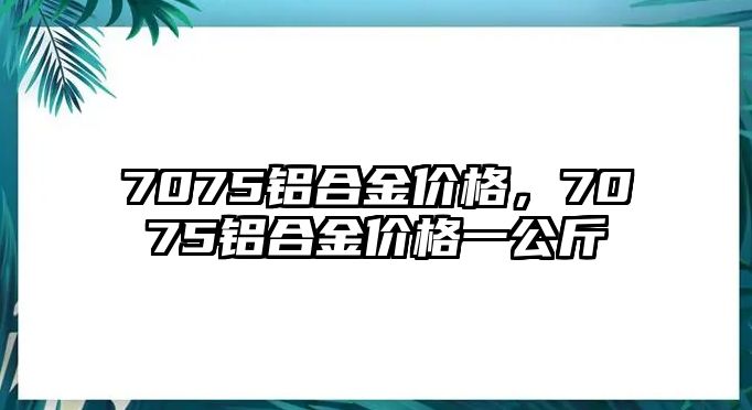 7075鋁合金價格，7075鋁合金價格一公斤