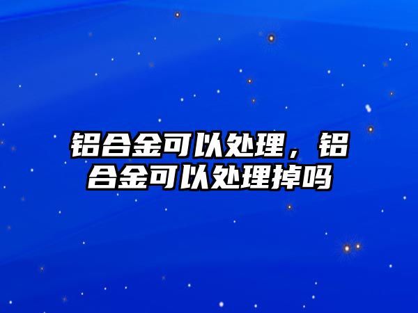 鋁合金可以處理，鋁合金可以處理掉嗎