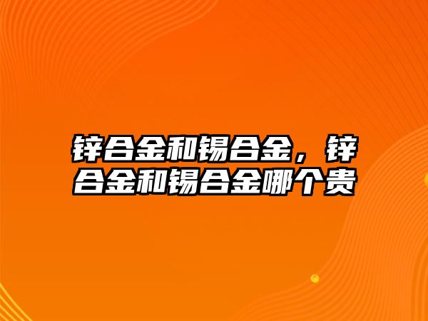 鋅合金和錫合金，鋅合金和錫合金哪個貴