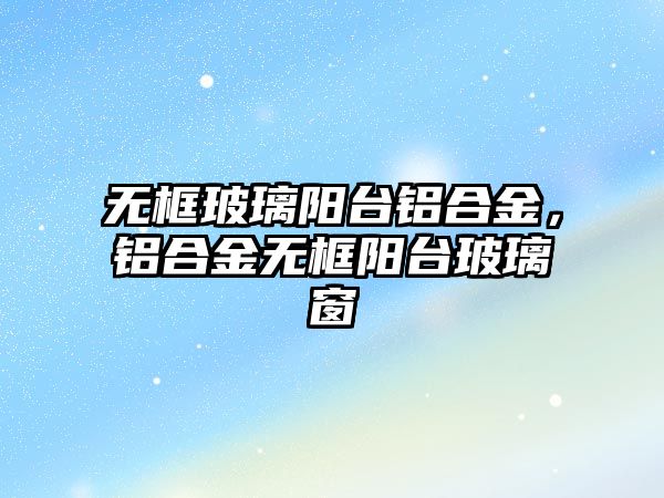 無框玻璃陽臺鋁合金，鋁合金無框陽臺玻璃窗