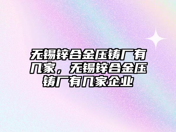 無錫鋅合金壓鑄廠有幾家，無錫鋅合金壓鑄廠有幾家企業(yè)