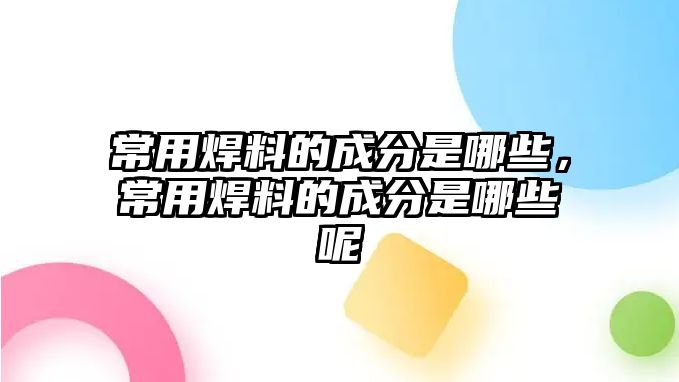 常用焊料的成分是哪些，常用焊料的成分是哪些呢