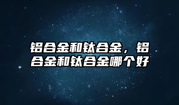 鋁合金和鈦合金，鋁合金和鈦合金哪個好