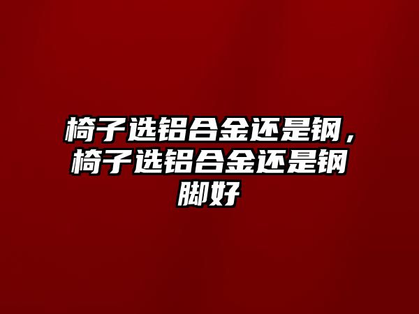 椅子選鋁合金還是鋼，椅子選鋁合金還是鋼腳好