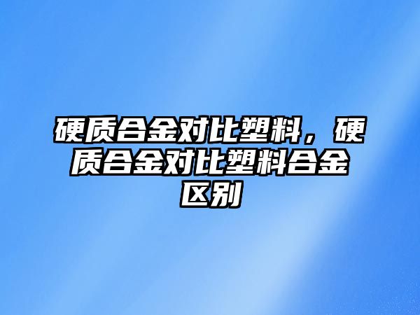 硬質(zhì)合金對(duì)比塑料，硬質(zhì)合金對(duì)比塑料合金區(qū)別