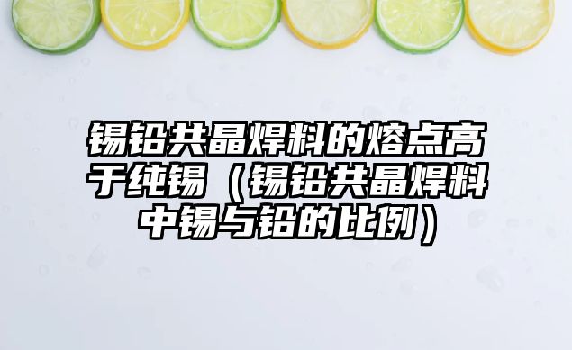 錫鉛共晶焊料的熔點高于純錫（錫鉛共晶焊料中錫與鉛的比例）